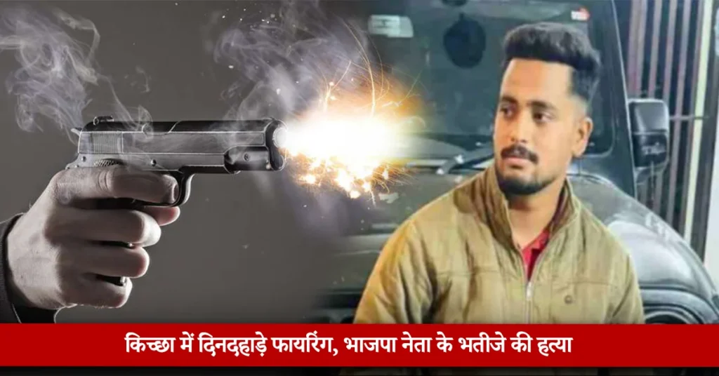 उधम सिंह नगर किच्छा में दिनदहाड़े फायरिंग भाजपा नेता के भतीजे की हत्या